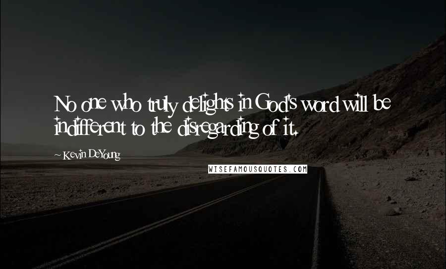 Kevin DeYoung Quotes: No one who truly delights in God's word will be indifferent to the disregarding of it.