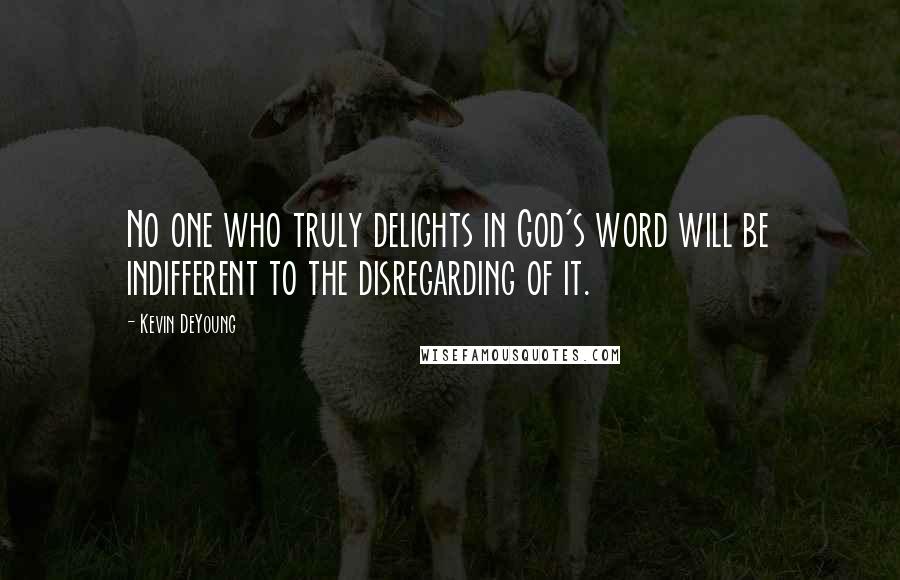 Kevin DeYoung Quotes: No one who truly delights in God's word will be indifferent to the disregarding of it.