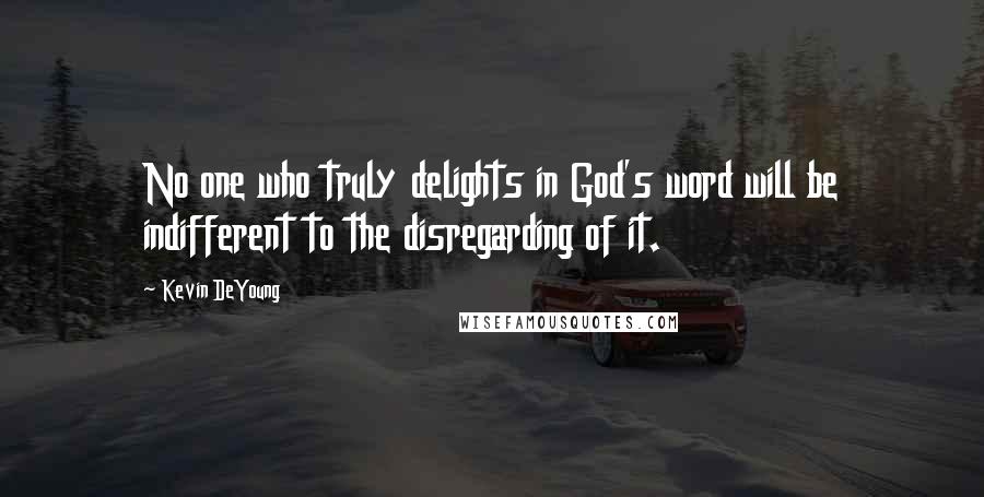 Kevin DeYoung Quotes: No one who truly delights in God's word will be indifferent to the disregarding of it.