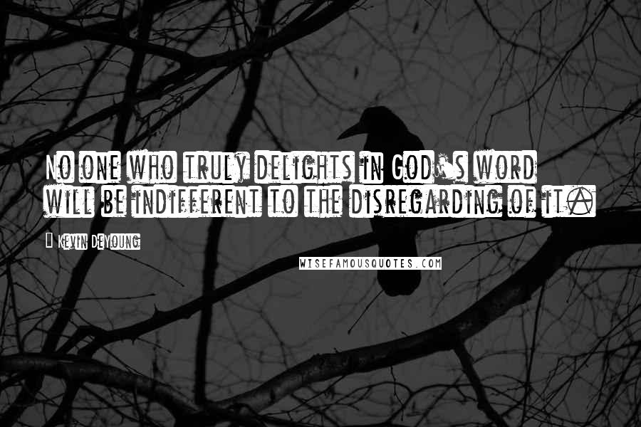 Kevin DeYoung Quotes: No one who truly delights in God's word will be indifferent to the disregarding of it.