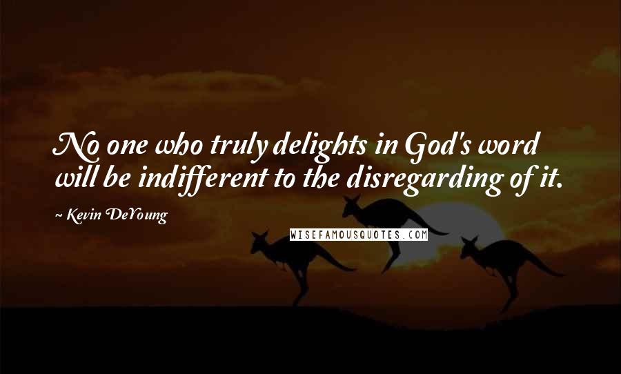 Kevin DeYoung Quotes: No one who truly delights in God's word will be indifferent to the disregarding of it.