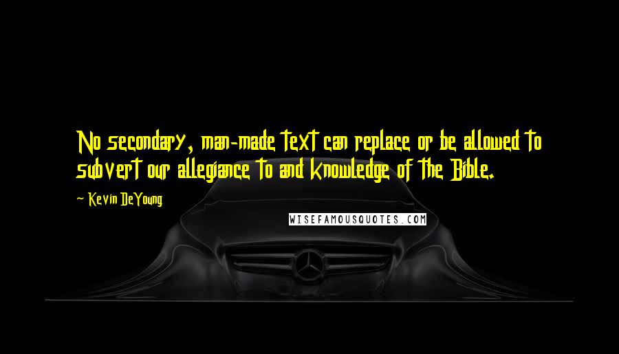 Kevin DeYoung Quotes: No secondary, man-made text can replace or be allowed to subvert our allegiance to and knowledge of the Bible.