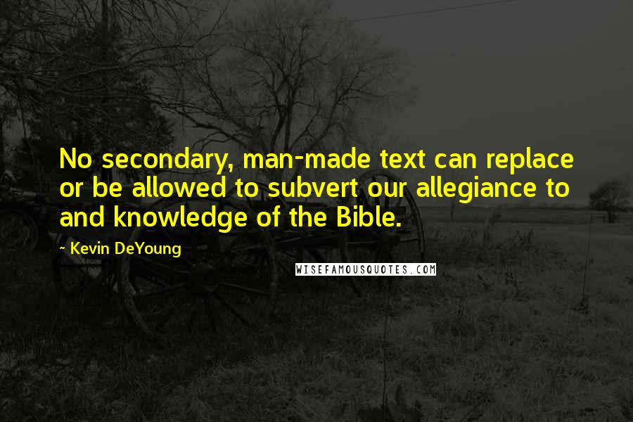 Kevin DeYoung Quotes: No secondary, man-made text can replace or be allowed to subvert our allegiance to and knowledge of the Bible.