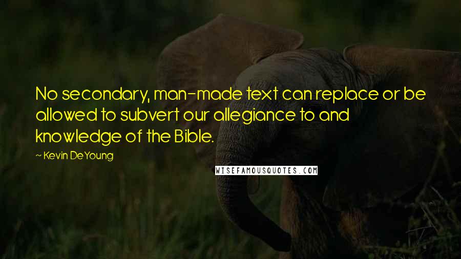 Kevin DeYoung Quotes: No secondary, man-made text can replace or be allowed to subvert our allegiance to and knowledge of the Bible.