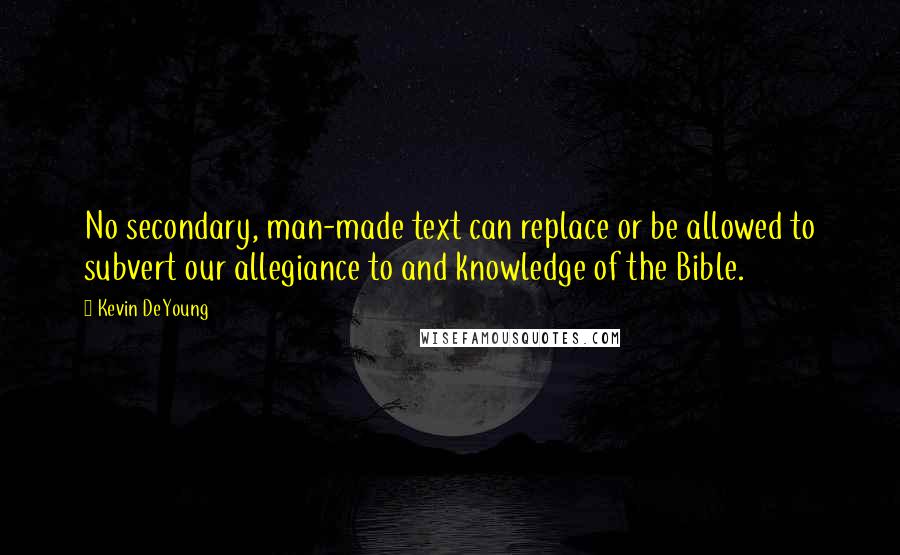 Kevin DeYoung Quotes: No secondary, man-made text can replace or be allowed to subvert our allegiance to and knowledge of the Bible.