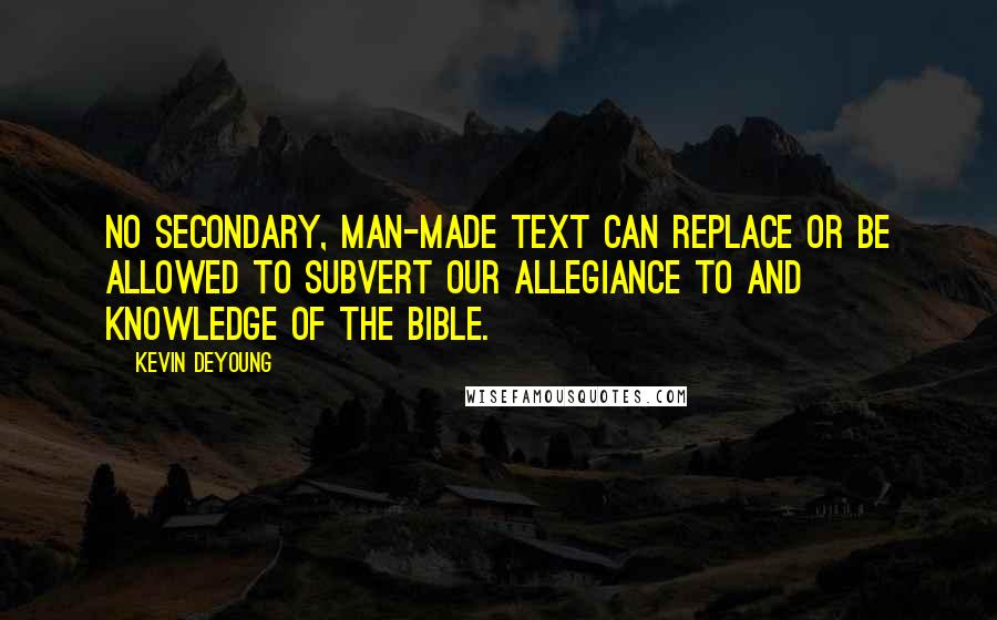 Kevin DeYoung Quotes: No secondary, man-made text can replace or be allowed to subvert our allegiance to and knowledge of the Bible.