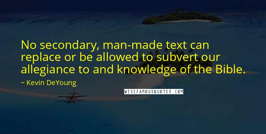 Kevin DeYoung Quotes: No secondary, man-made text can replace or be allowed to subvert our allegiance to and knowledge of the Bible.