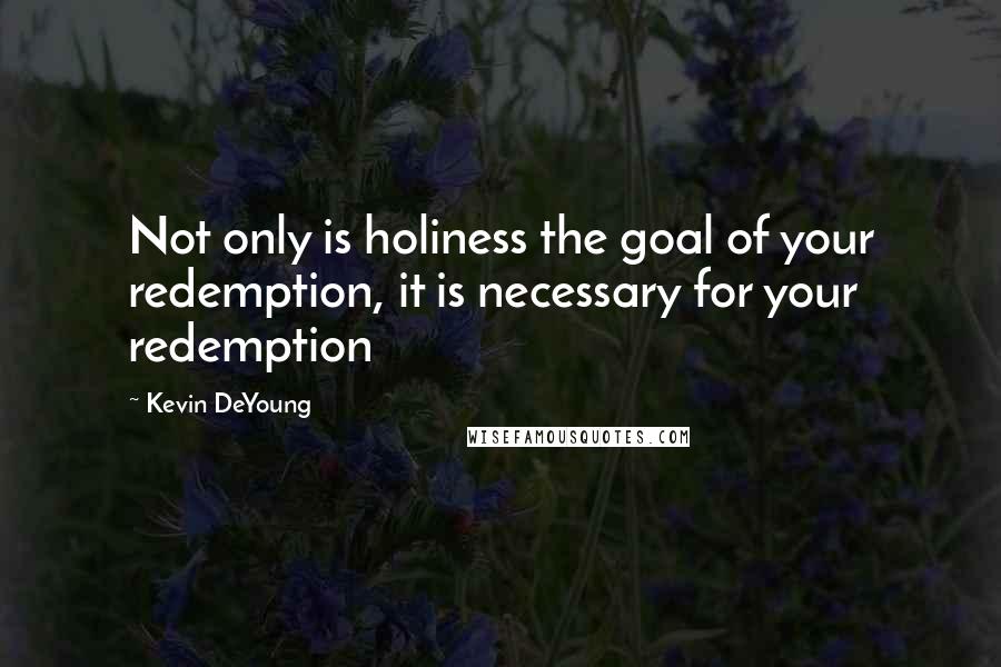 Kevin DeYoung Quotes: Not only is holiness the goal of your redemption, it is necessary for your redemption