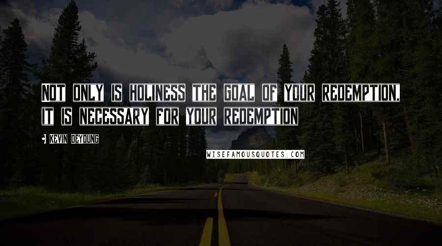 Kevin DeYoung Quotes: Not only is holiness the goal of your redemption, it is necessary for your redemption