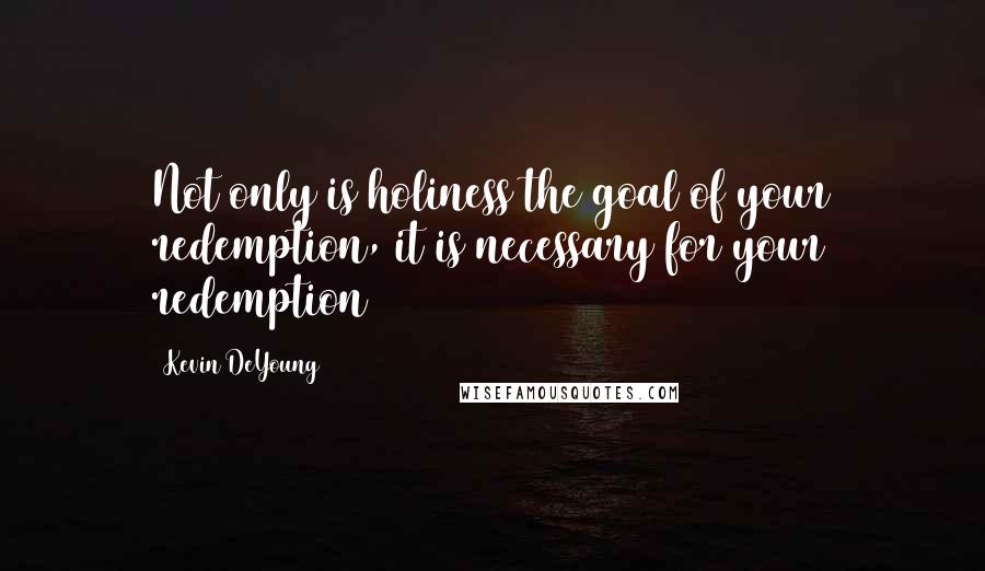 Kevin DeYoung Quotes: Not only is holiness the goal of your redemption, it is necessary for your redemption