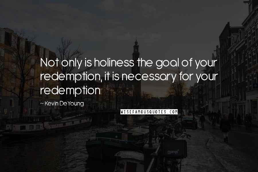 Kevin DeYoung Quotes: Not only is holiness the goal of your redemption, it is necessary for your redemption