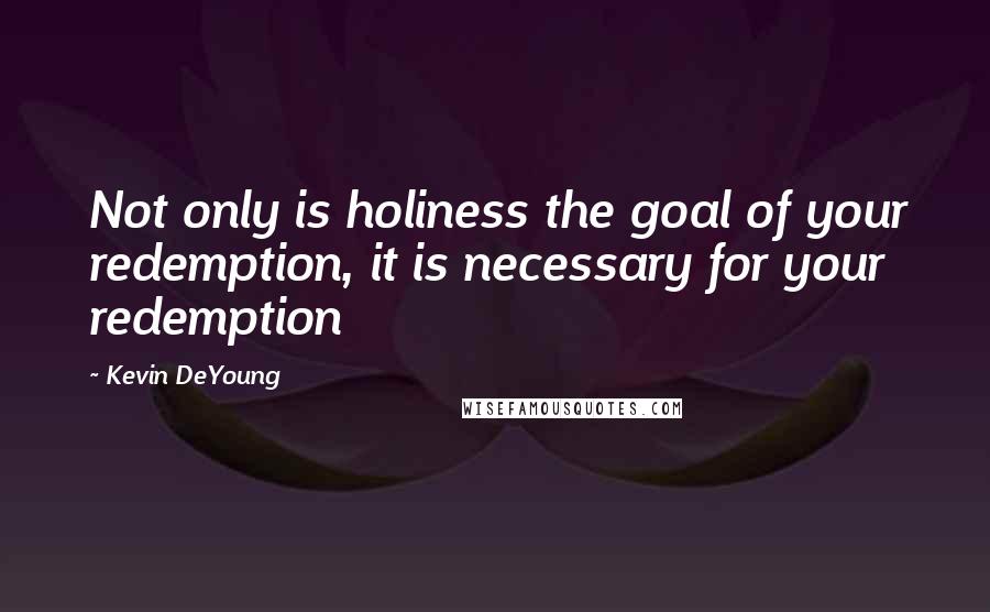 Kevin DeYoung Quotes: Not only is holiness the goal of your redemption, it is necessary for your redemption