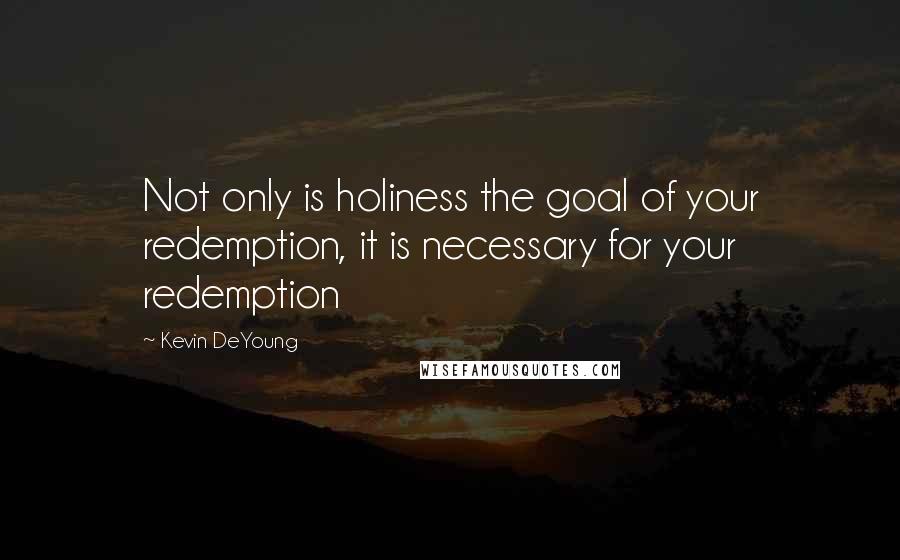 Kevin DeYoung Quotes: Not only is holiness the goal of your redemption, it is necessary for your redemption