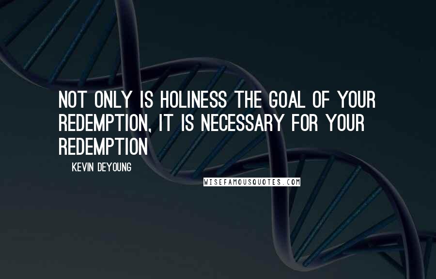 Kevin DeYoung Quotes: Not only is holiness the goal of your redemption, it is necessary for your redemption