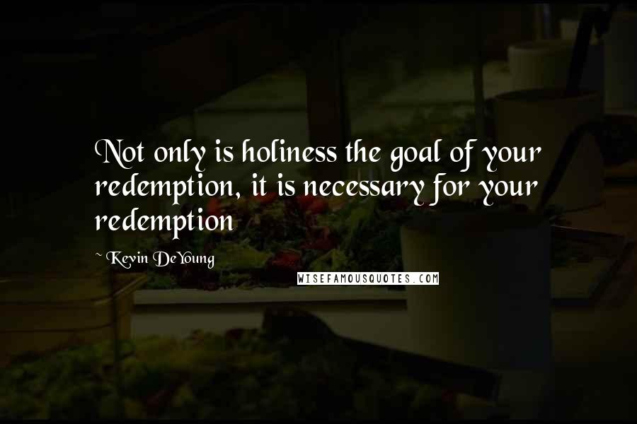 Kevin DeYoung Quotes: Not only is holiness the goal of your redemption, it is necessary for your redemption