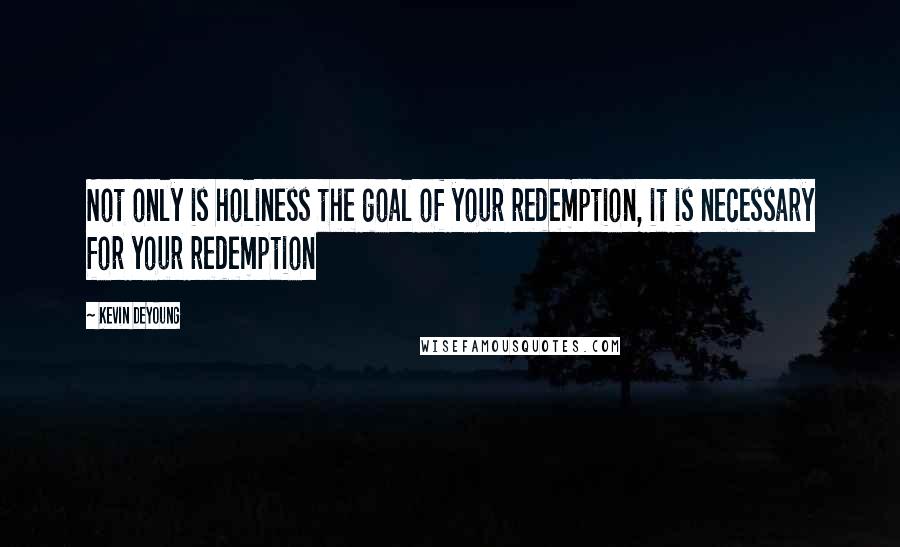 Kevin DeYoung Quotes: Not only is holiness the goal of your redemption, it is necessary for your redemption