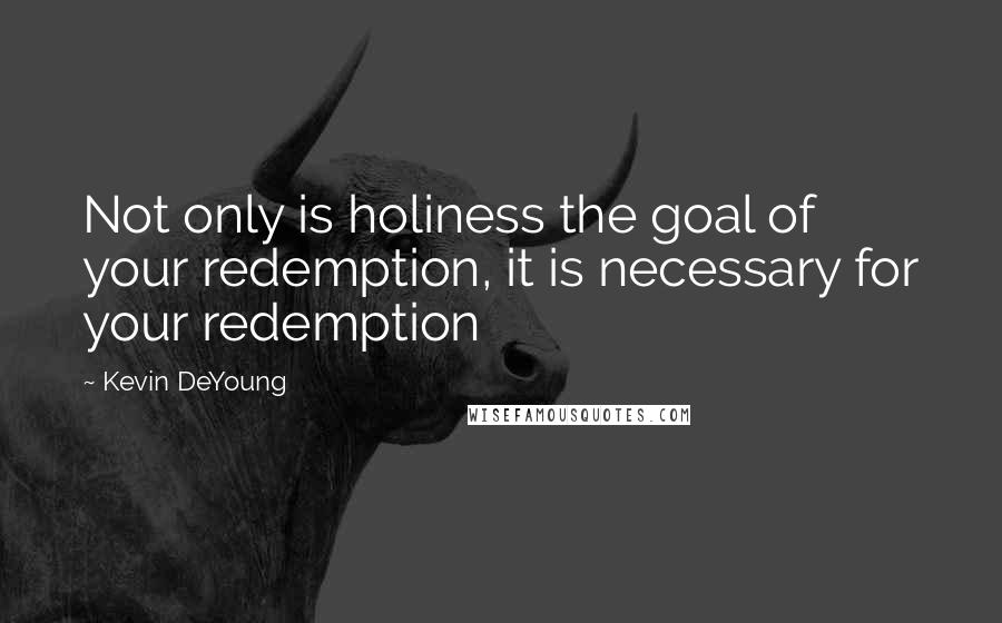 Kevin DeYoung Quotes: Not only is holiness the goal of your redemption, it is necessary for your redemption