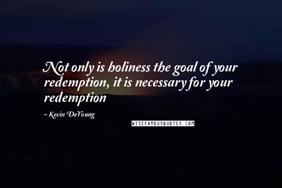 Kevin DeYoung Quotes: Not only is holiness the goal of your redemption, it is necessary for your redemption