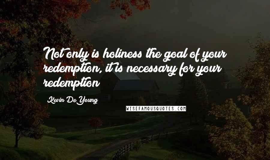 Kevin DeYoung Quotes: Not only is holiness the goal of your redemption, it is necessary for your redemption