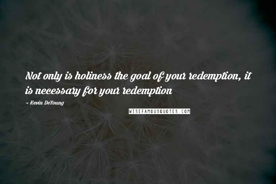 Kevin DeYoung Quotes: Not only is holiness the goal of your redemption, it is necessary for your redemption