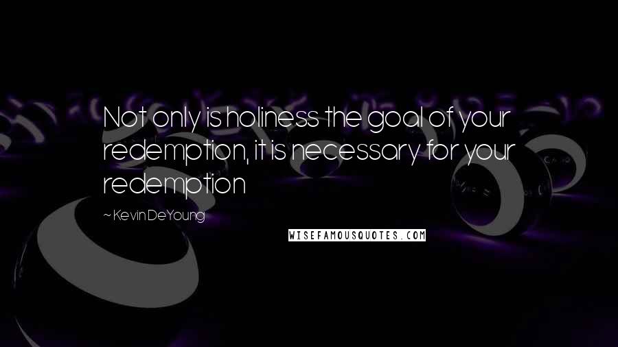 Kevin DeYoung Quotes: Not only is holiness the goal of your redemption, it is necessary for your redemption