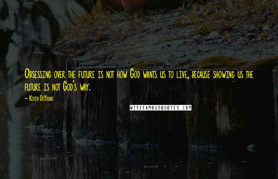 Kevin DeYoung Quotes: Obsessing over the future is not how God wants us to live, because showing us the future is not God's way.