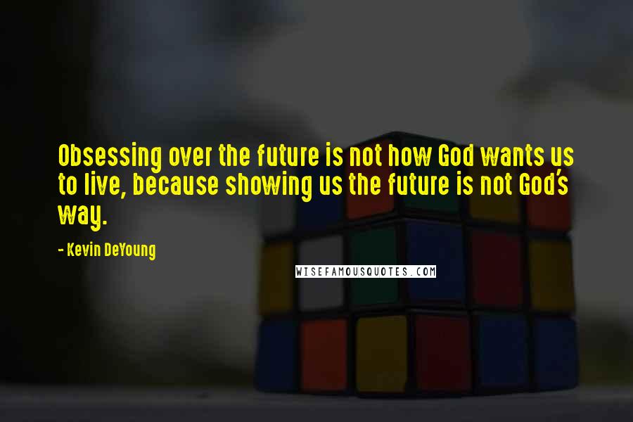 Kevin DeYoung Quotes: Obsessing over the future is not how God wants us to live, because showing us the future is not God's way.