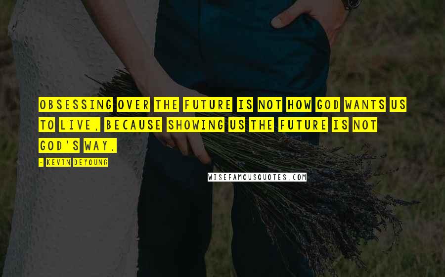 Kevin DeYoung Quotes: Obsessing over the future is not how God wants us to live, because showing us the future is not God's way.