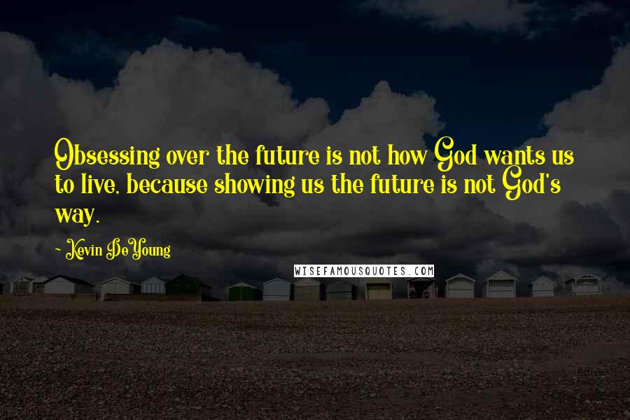 Kevin DeYoung Quotes: Obsessing over the future is not how God wants us to live, because showing us the future is not God's way.