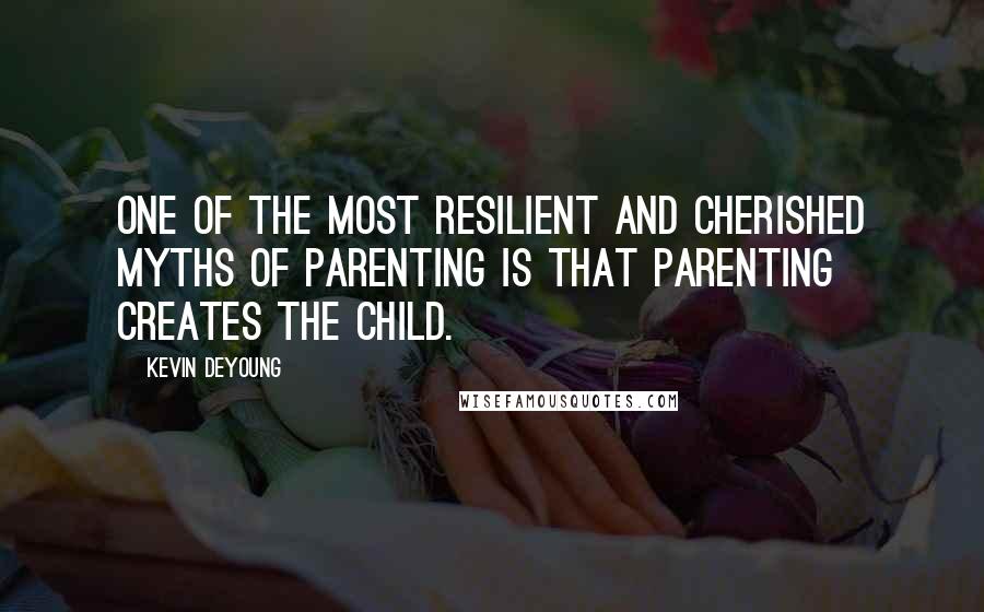 Kevin DeYoung Quotes: One of the most resilient and cherished myths of parenting is that parenting creates the child.