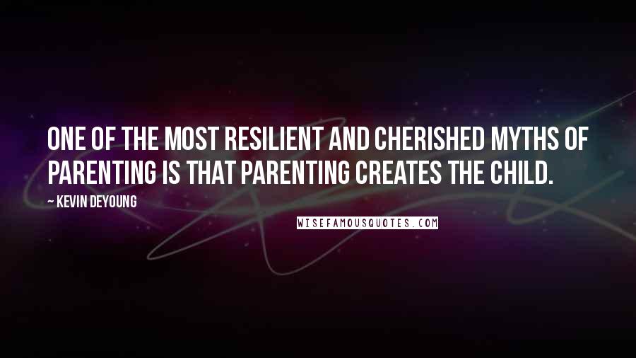 Kevin DeYoung Quotes: One of the most resilient and cherished myths of parenting is that parenting creates the child.