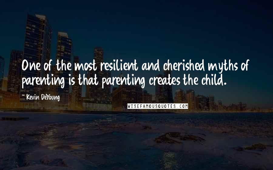 Kevin DeYoung Quotes: One of the most resilient and cherished myths of parenting is that parenting creates the child.