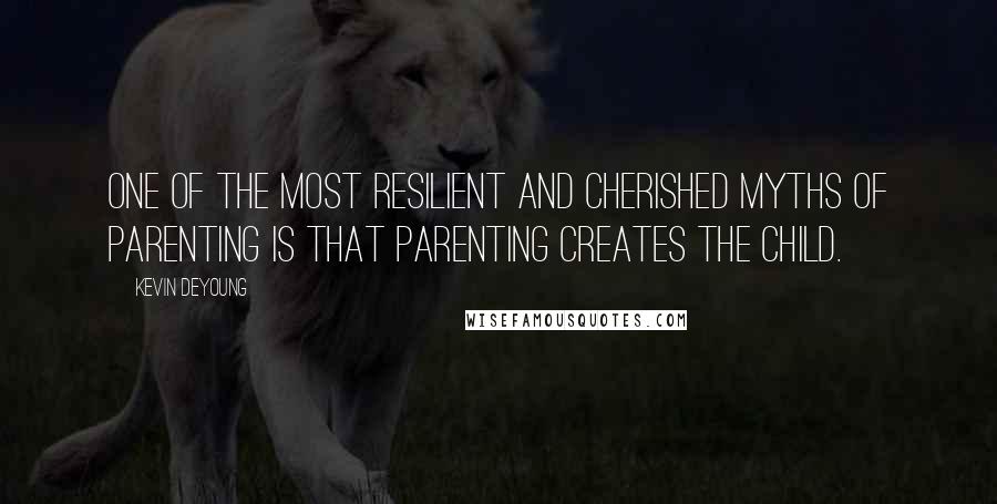 Kevin DeYoung Quotes: One of the most resilient and cherished myths of parenting is that parenting creates the child.