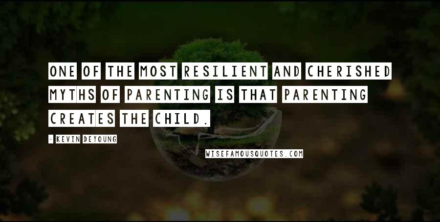 Kevin DeYoung Quotes: One of the most resilient and cherished myths of parenting is that parenting creates the child.