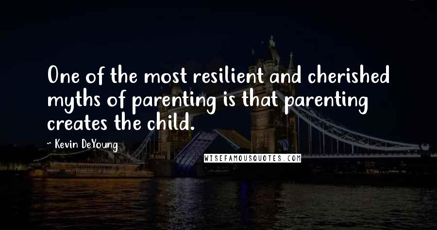 Kevin DeYoung Quotes: One of the most resilient and cherished myths of parenting is that parenting creates the child.
