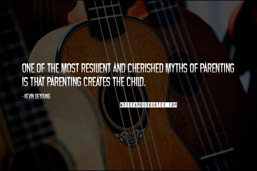 Kevin DeYoung Quotes: One of the most resilient and cherished myths of parenting is that parenting creates the child.