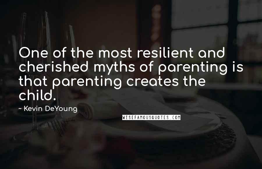 Kevin DeYoung Quotes: One of the most resilient and cherished myths of parenting is that parenting creates the child.