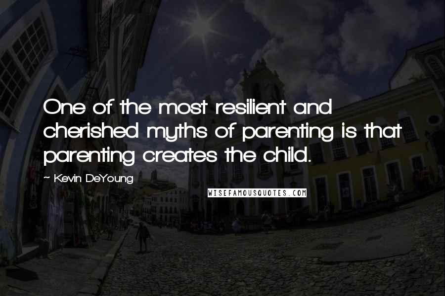Kevin DeYoung Quotes: One of the most resilient and cherished myths of parenting is that parenting creates the child.