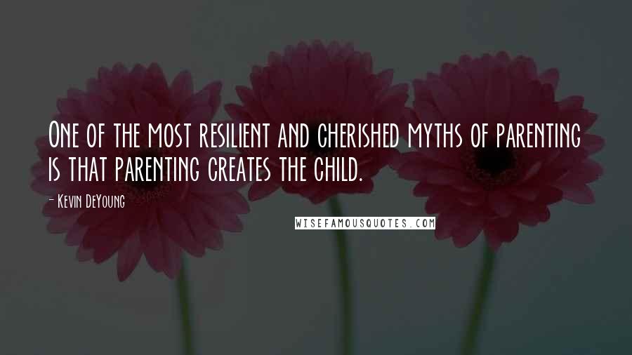Kevin DeYoung Quotes: One of the most resilient and cherished myths of parenting is that parenting creates the child.