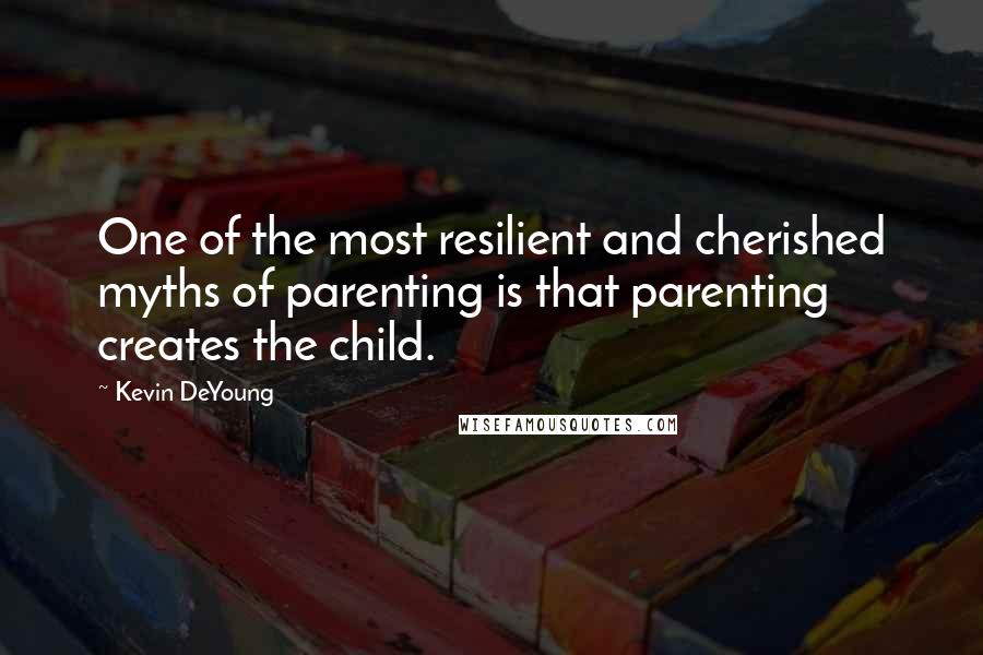 Kevin DeYoung Quotes: One of the most resilient and cherished myths of parenting is that parenting creates the child.