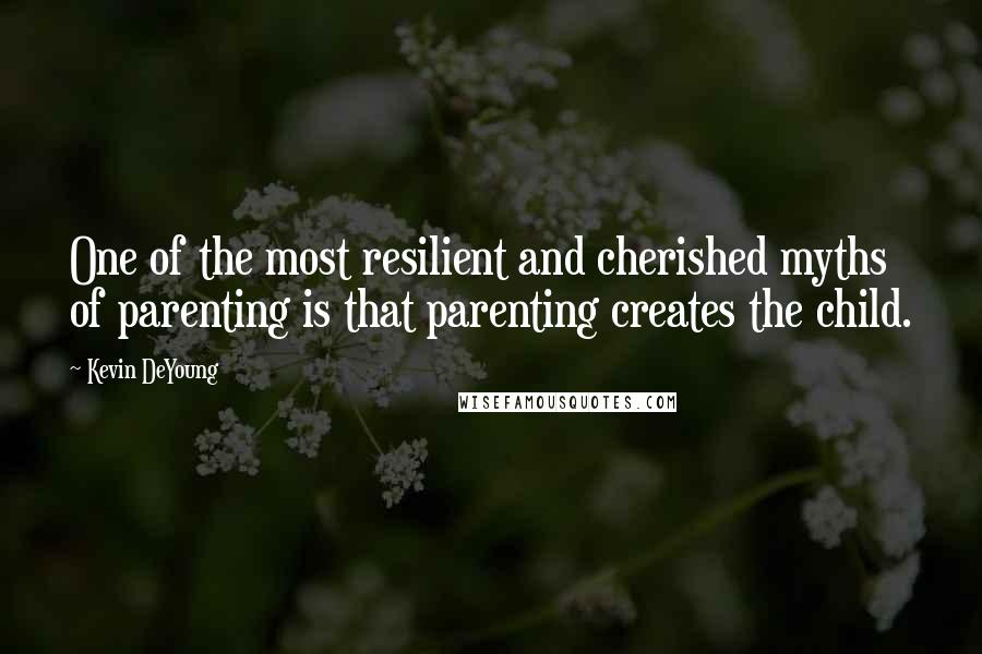 Kevin DeYoung Quotes: One of the most resilient and cherished myths of parenting is that parenting creates the child.