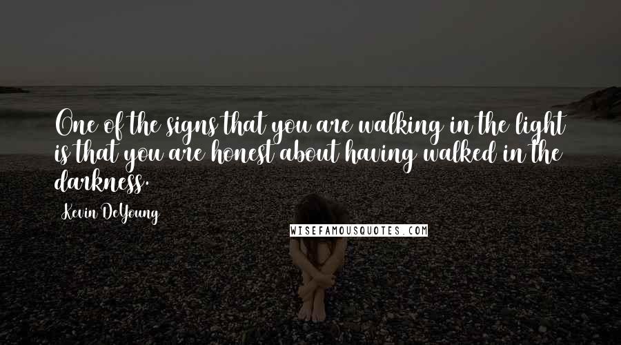 Kevin DeYoung Quotes: One of the signs that you are walking in the light is that you are honest about having walked in the darkness.