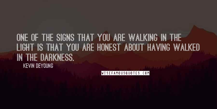 Kevin DeYoung Quotes: One of the signs that you are walking in the light is that you are honest about having walked in the darkness.