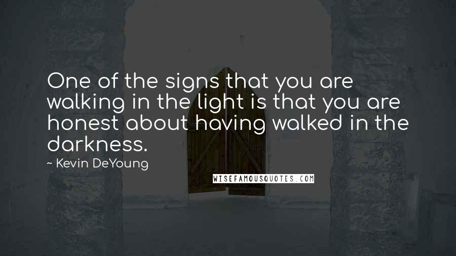 Kevin DeYoung Quotes: One of the signs that you are walking in the light is that you are honest about having walked in the darkness.