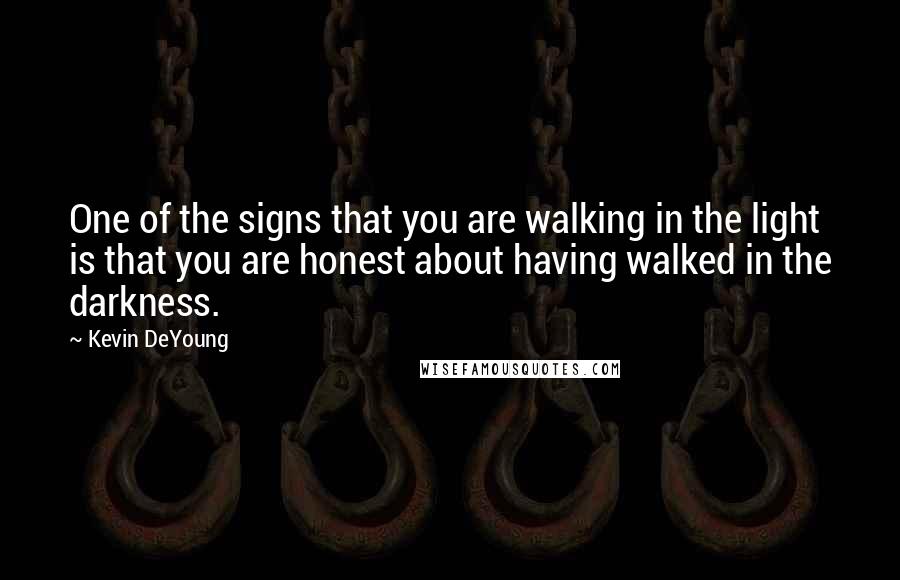 Kevin DeYoung Quotes: One of the signs that you are walking in the light is that you are honest about having walked in the darkness.