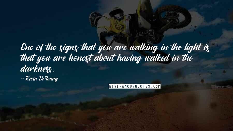 Kevin DeYoung Quotes: One of the signs that you are walking in the light is that you are honest about having walked in the darkness.