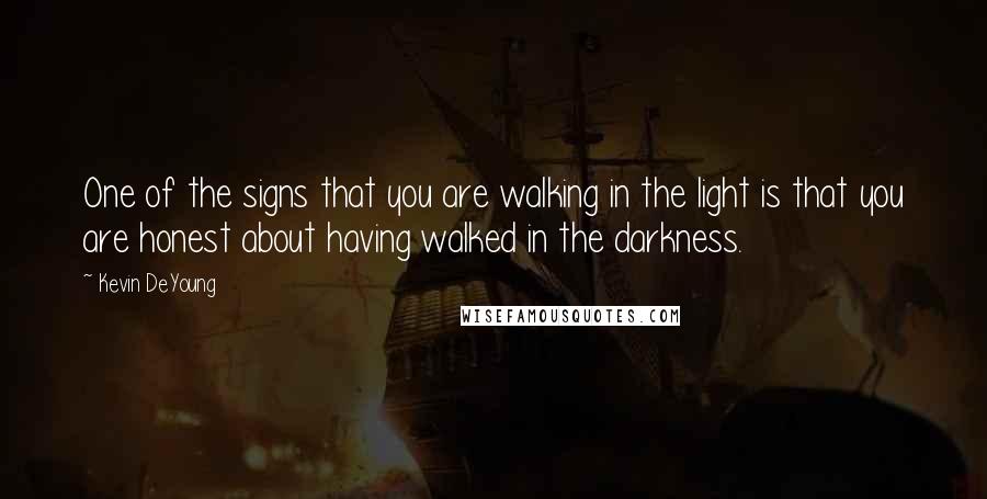 Kevin DeYoung Quotes: One of the signs that you are walking in the light is that you are honest about having walked in the darkness.