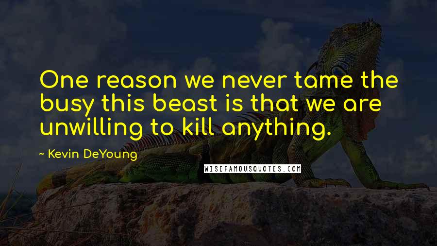 Kevin DeYoung Quotes: One reason we never tame the busy this beast is that we are unwilling to kill anything.