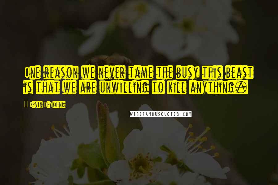 Kevin DeYoung Quotes: One reason we never tame the busy this beast is that we are unwilling to kill anything.