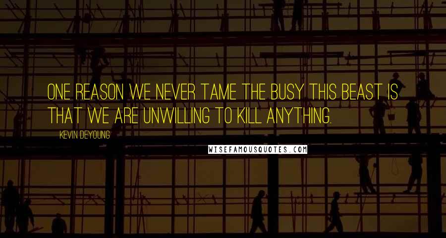 Kevin DeYoung Quotes: One reason we never tame the busy this beast is that we are unwilling to kill anything.